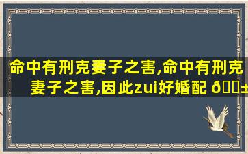 命中有刑克妻子之害,命中有刑克妻子之害,因此zui
好婚配 🐱 命格强硬的对象